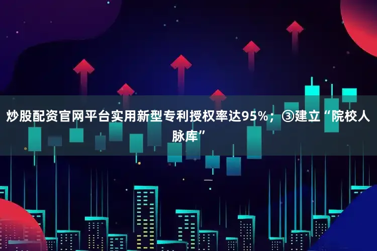 炒股配资官网平台实用新型专利授权率达95%；③建立“院校人脉库”
