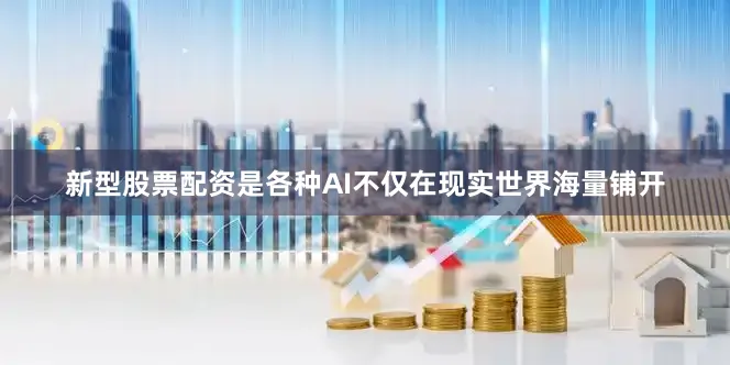 新型股票配资是各种AI不仅在现实世界海量铺开