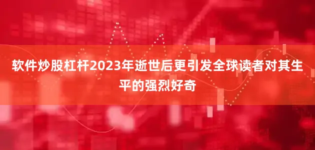 软件炒股杠杆2023年逝世后更引发全球读者对其生平的强烈好奇