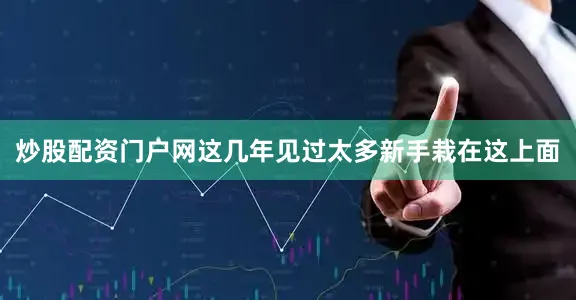 炒股配资门户网这几年见过太多新手栽在这上面