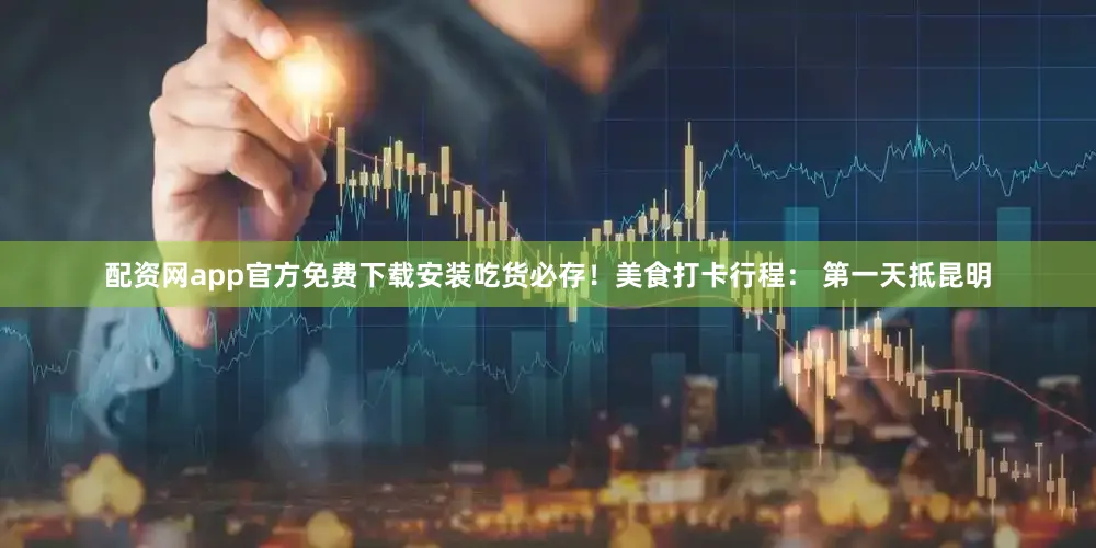 配资网app官方免费下载安装吃货必存！美食打卡行程： 第一天抵昆明