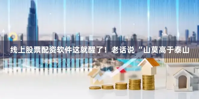 线上股票配资软件这就醒了！老话说 “山莫高于泰山