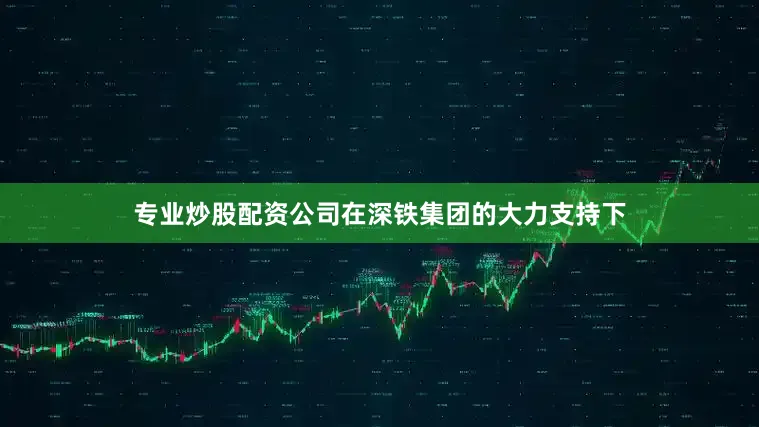 专业炒股配资公司在深铁集团的大力支持下