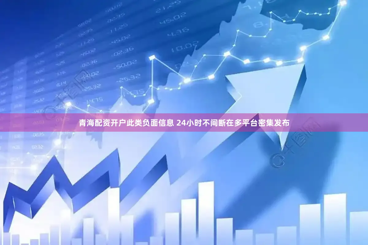 青海配资开户此类负面信息 24小时不间断在多平台密集发布