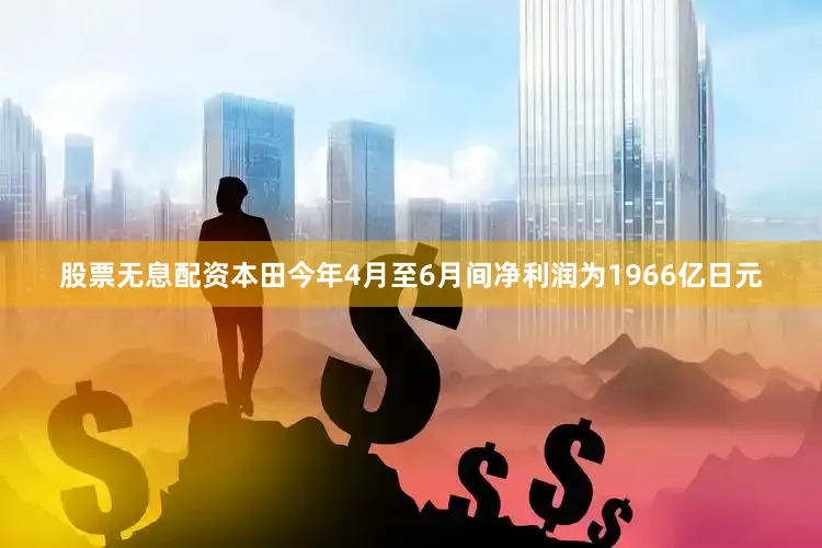 股票无息配资本田今年4月至6月间净利润为1966亿日元