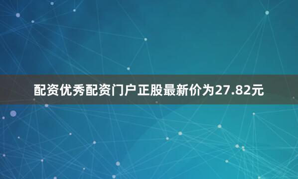 配资优秀配资门户正股最新价为27.82元
