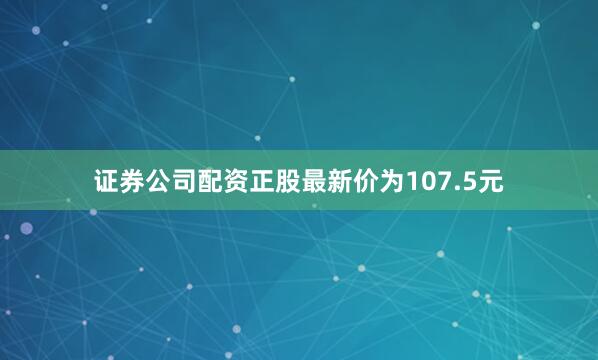 证券公司配资正股最新价为107.5元