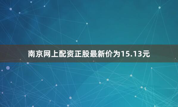 南京网上配资正股最新价为15.13元
