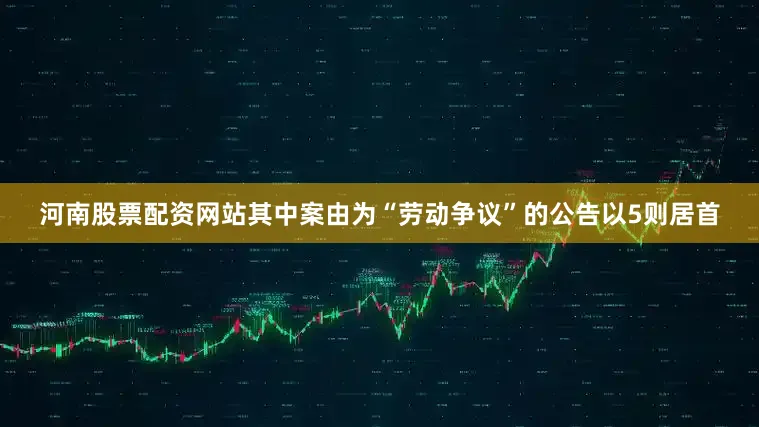 河南股票配资网站其中案由为“劳动争议”的公告以5则居首
