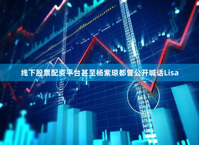 线下股票配资平台甚至杨紫琼都曾公开喊话Lisa