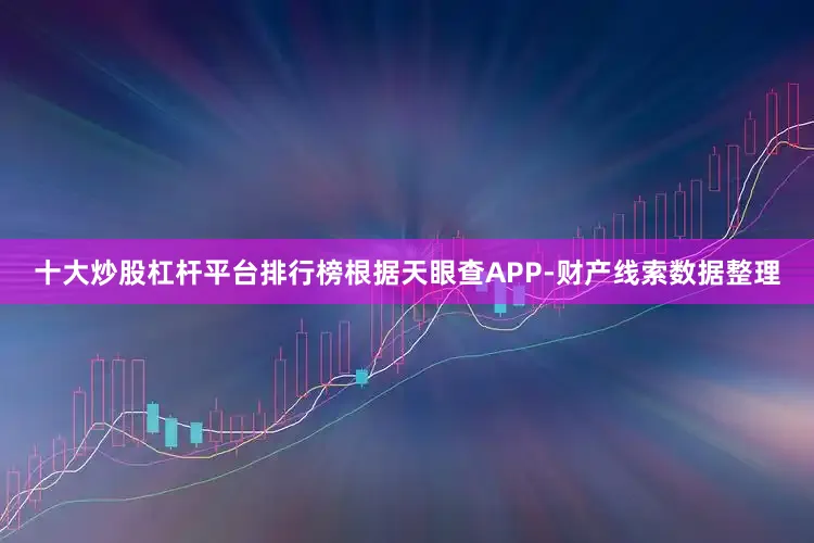 十大炒股杠杆平台排行榜根据天眼查APP-财产线索数据整理