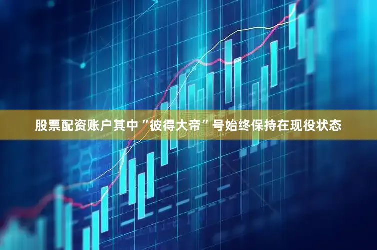 股票配资账户其中“彼得大帝”号始终保持在现役状态