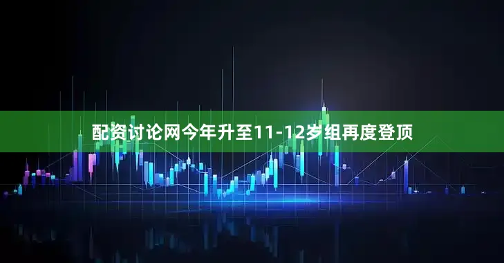 配资讨论网今年升至11-12岁组再度登顶