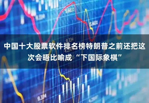 中国十大股票软件排名榜特朗普之前还把这次会晤比喻成 “下国际象棋”